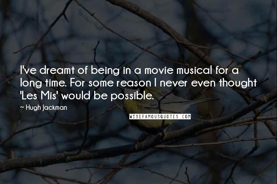 Hugh Jackman Quotes: I've dreamt of being in a movie musical for a long time. For some reason I never even thought 'Les Mis' would be possible.