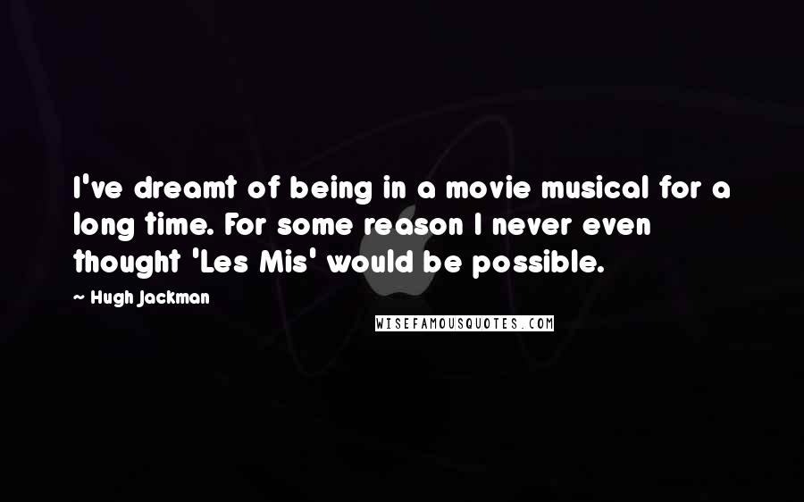 Hugh Jackman Quotes: I've dreamt of being in a movie musical for a long time. For some reason I never even thought 'Les Mis' would be possible.