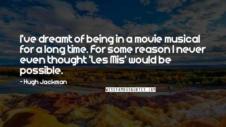 Hugh Jackman Quotes: I've dreamt of being in a movie musical for a long time. For some reason I never even thought 'Les Mis' would be possible.