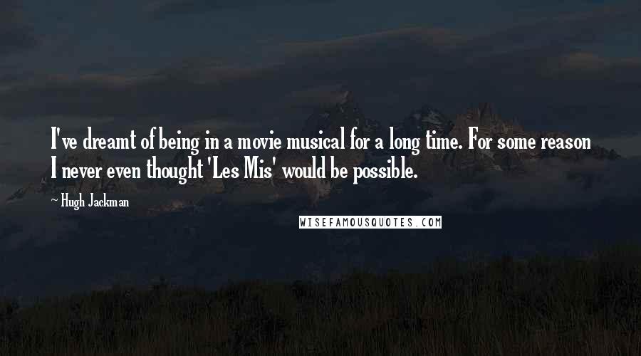 Hugh Jackman Quotes: I've dreamt of being in a movie musical for a long time. For some reason I never even thought 'Les Mis' would be possible.