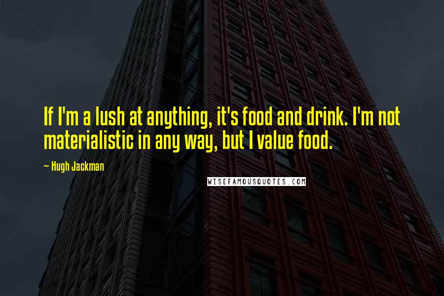 Hugh Jackman Quotes: If I'm a lush at anything, it's food and drink. I'm not materialistic in any way, but I value food.