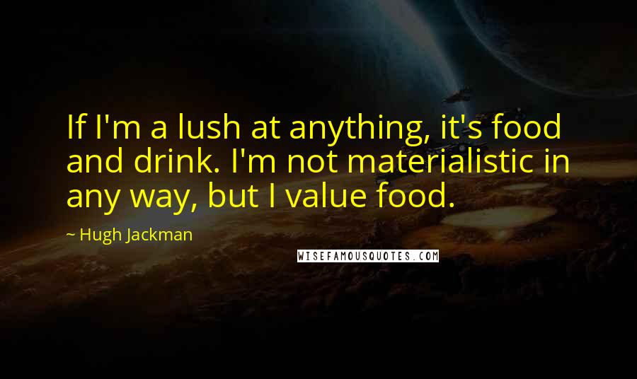 Hugh Jackman Quotes: If I'm a lush at anything, it's food and drink. I'm not materialistic in any way, but I value food.
