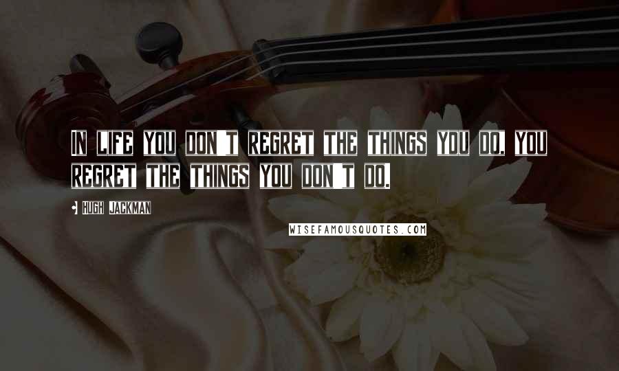 Hugh Jackman Quotes: In life you don't regret the things you do, you regret the things you don't do.