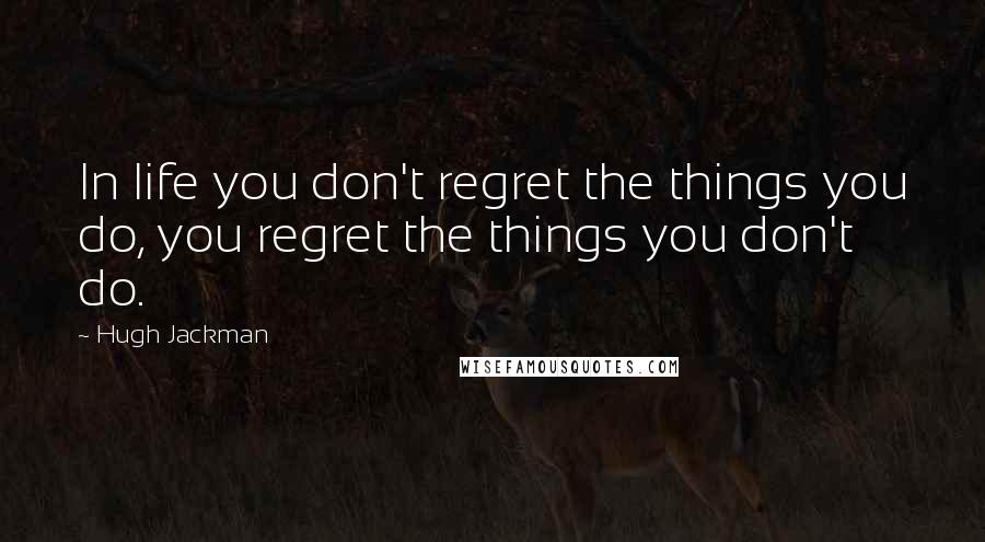 Hugh Jackman Quotes: In life you don't regret the things you do, you regret the things you don't do.