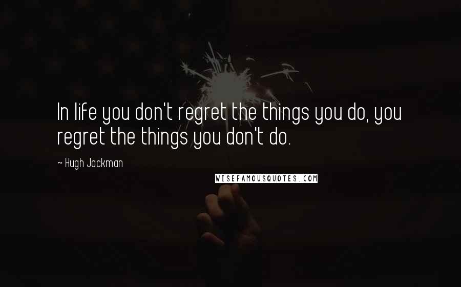 Hugh Jackman Quotes: In life you don't regret the things you do, you regret the things you don't do.