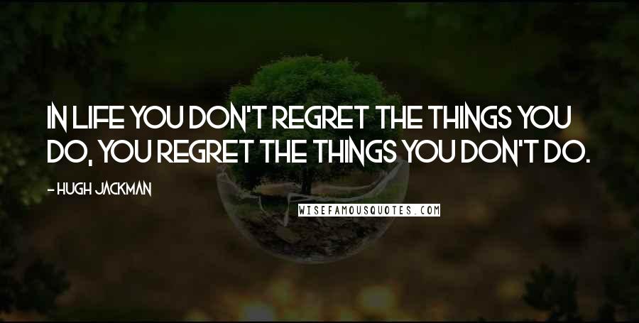 Hugh Jackman Quotes: In life you don't regret the things you do, you regret the things you don't do.