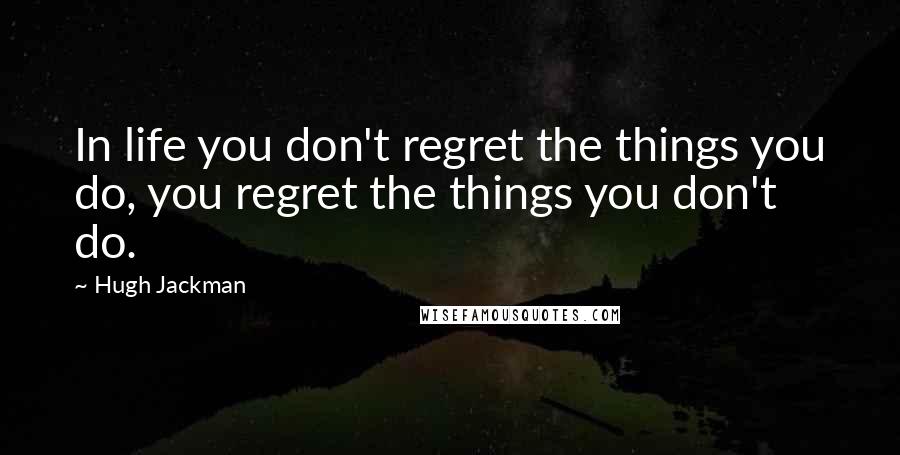 Hugh Jackman Quotes: In life you don't regret the things you do, you regret the things you don't do.
