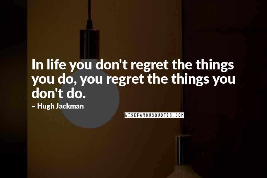 Hugh Jackman Quotes: In life you don't regret the things you do, you regret the things you don't do.