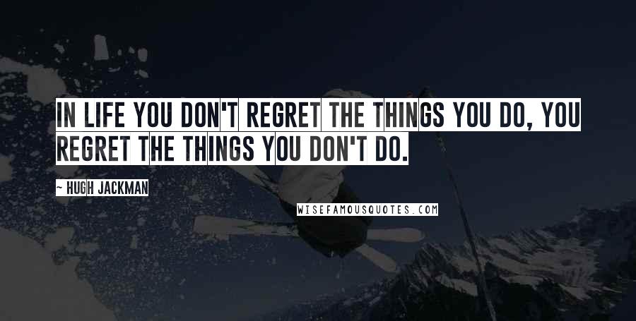 Hugh Jackman Quotes: In life you don't regret the things you do, you regret the things you don't do.
