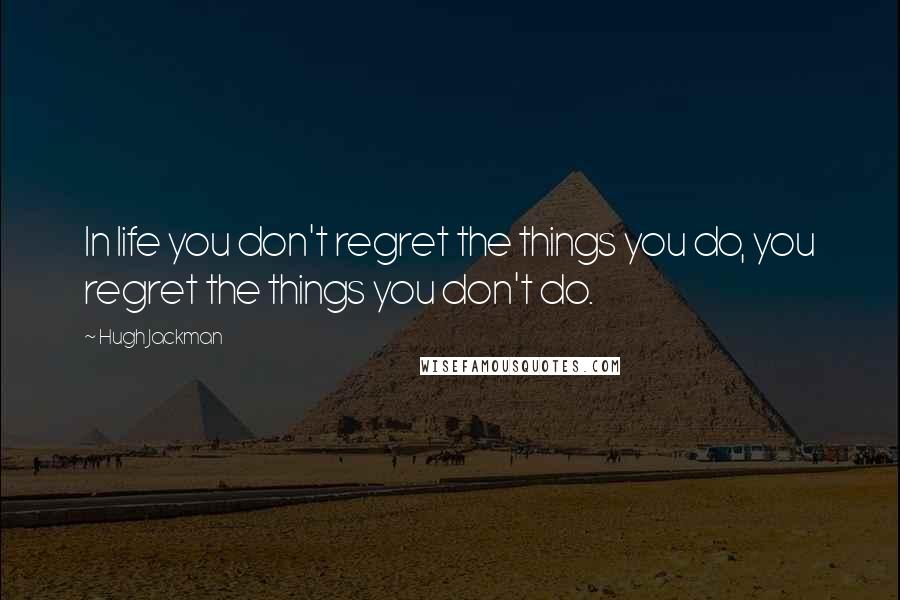 Hugh Jackman Quotes: In life you don't regret the things you do, you regret the things you don't do.