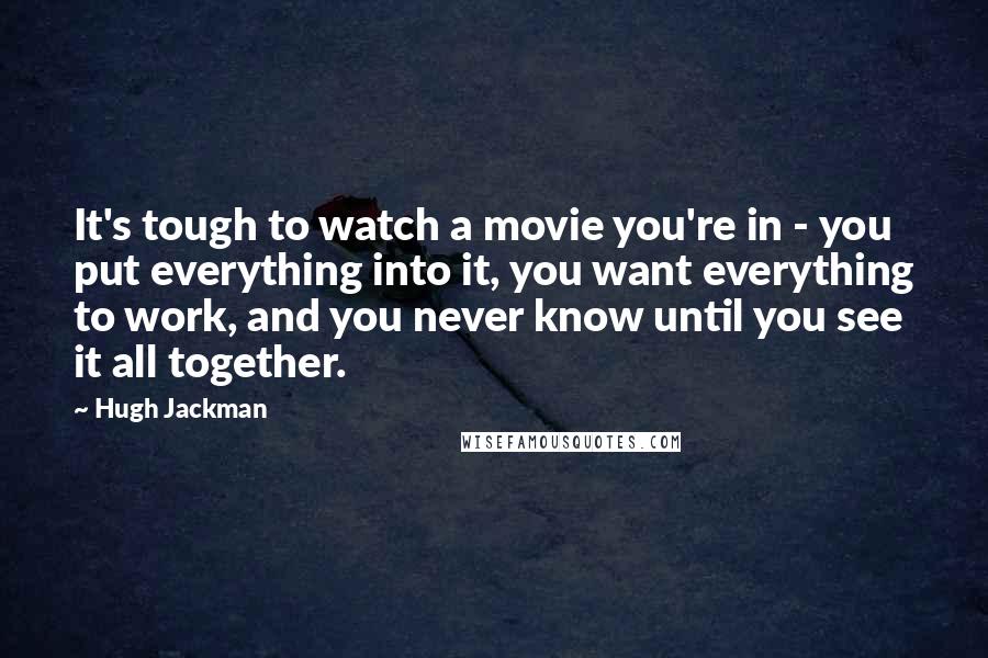 Hugh Jackman Quotes: It's tough to watch a movie you're in - you put everything into it, you want everything to work, and you never know until you see it all together.