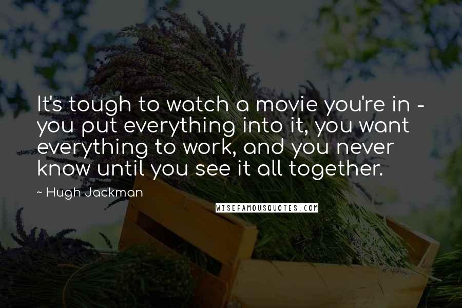 Hugh Jackman Quotes: It's tough to watch a movie you're in - you put everything into it, you want everything to work, and you never know until you see it all together.