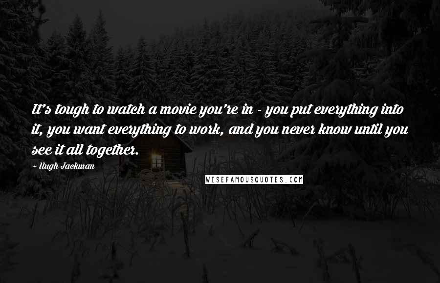 Hugh Jackman Quotes: It's tough to watch a movie you're in - you put everything into it, you want everything to work, and you never know until you see it all together.