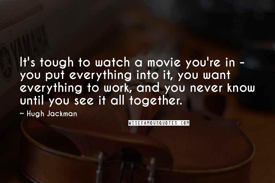 Hugh Jackman Quotes: It's tough to watch a movie you're in - you put everything into it, you want everything to work, and you never know until you see it all together.