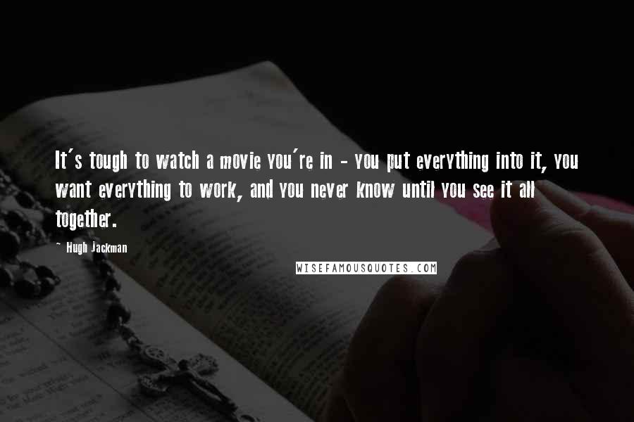 Hugh Jackman Quotes: It's tough to watch a movie you're in - you put everything into it, you want everything to work, and you never know until you see it all together.