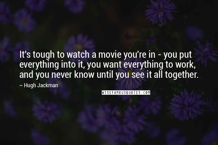 Hugh Jackman Quotes: It's tough to watch a movie you're in - you put everything into it, you want everything to work, and you never know until you see it all together.