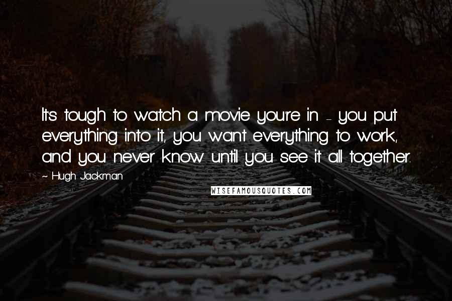 Hugh Jackman Quotes: It's tough to watch a movie you're in - you put everything into it, you want everything to work, and you never know until you see it all together.