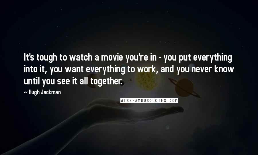 Hugh Jackman Quotes: It's tough to watch a movie you're in - you put everything into it, you want everything to work, and you never know until you see it all together.