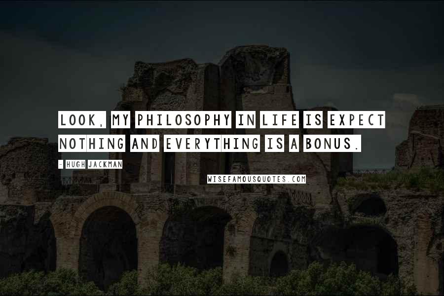 Hugh Jackman Quotes: Look, my philosophy in life is expect nothing and everything is a bonus.