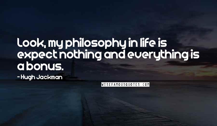 Hugh Jackman Quotes: Look, my philosophy in life is expect nothing and everything is a bonus.