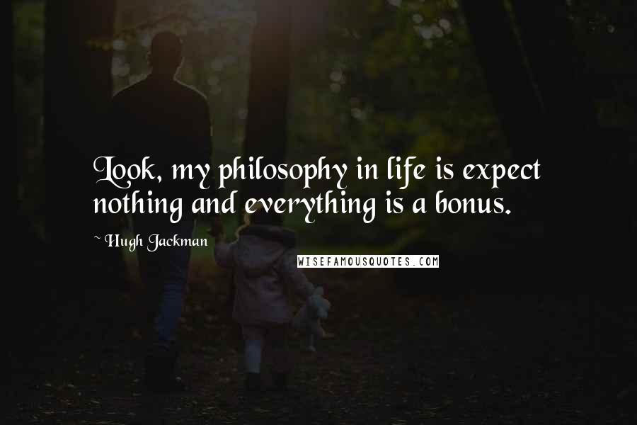 Hugh Jackman Quotes: Look, my philosophy in life is expect nothing and everything is a bonus.