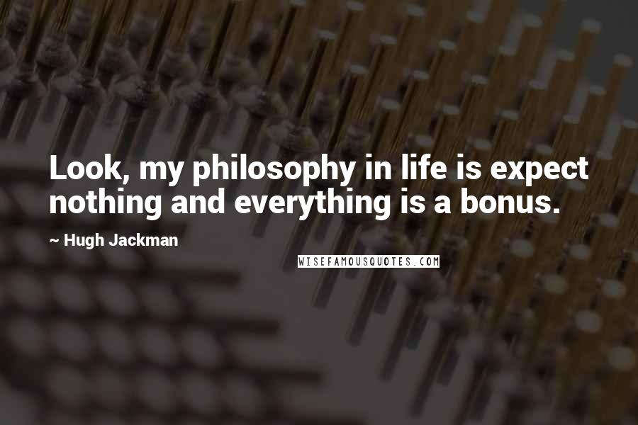Hugh Jackman Quotes: Look, my philosophy in life is expect nothing and everything is a bonus.