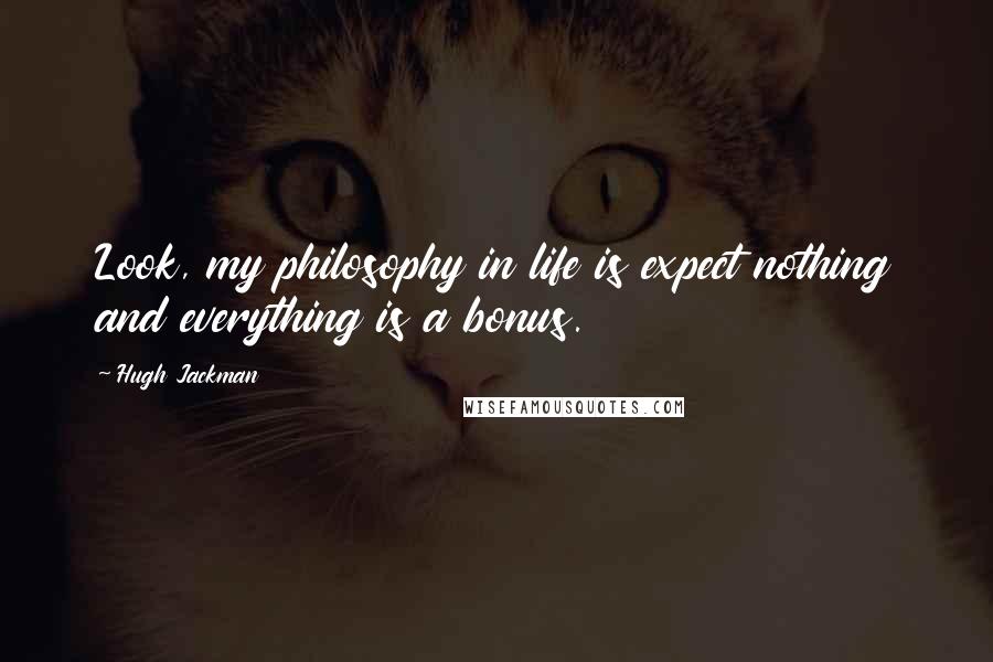 Hugh Jackman Quotes: Look, my philosophy in life is expect nothing and everything is a bonus.