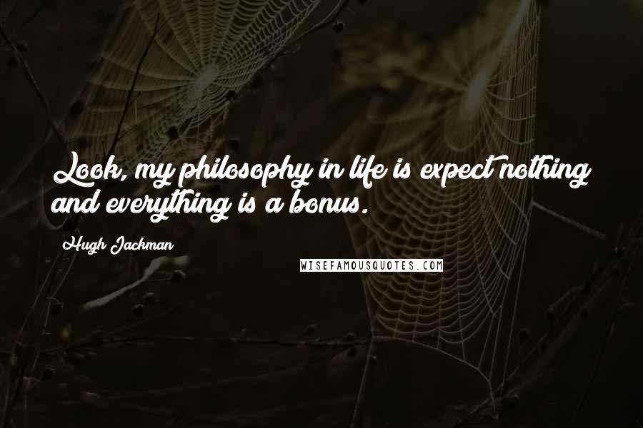 Hugh Jackman Quotes: Look, my philosophy in life is expect nothing and everything is a bonus.