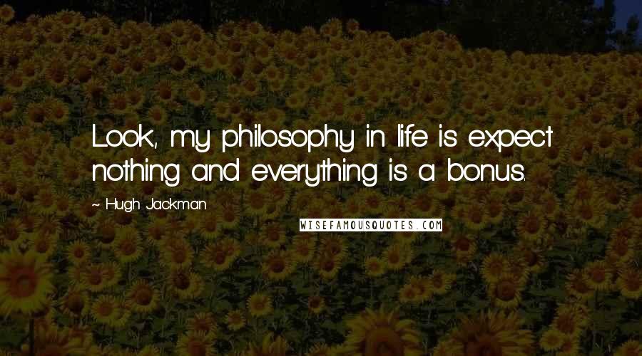 Hugh Jackman Quotes: Look, my philosophy in life is expect nothing and everything is a bonus.