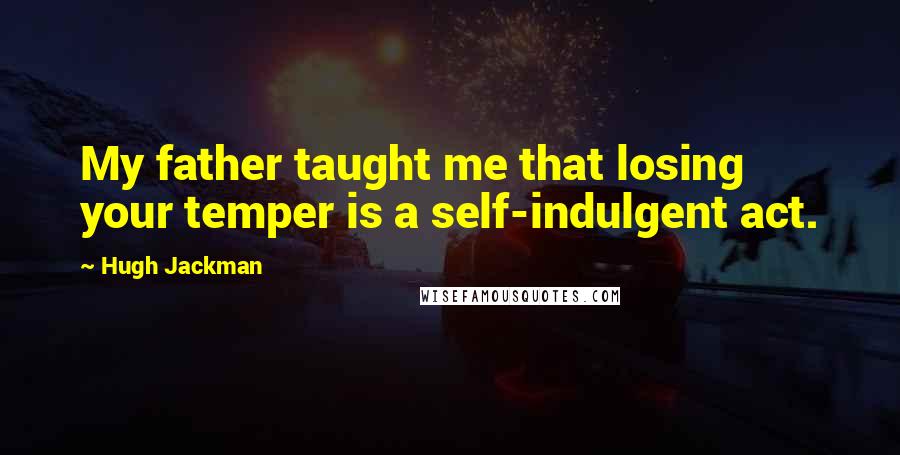 Hugh Jackman Quotes: My father taught me that losing your temper is a self-indulgent act.