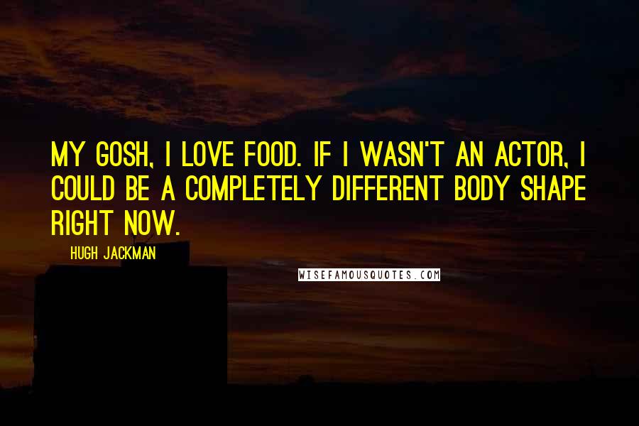 Hugh Jackman Quotes: My gosh, I love food. If I wasn't an actor, I could be a completely different body shape right now.