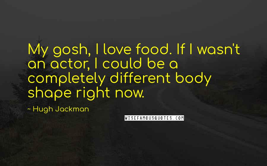 Hugh Jackman Quotes: My gosh, I love food. If I wasn't an actor, I could be a completely different body shape right now.