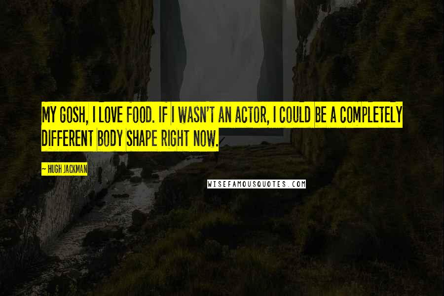 Hugh Jackman Quotes: My gosh, I love food. If I wasn't an actor, I could be a completely different body shape right now.