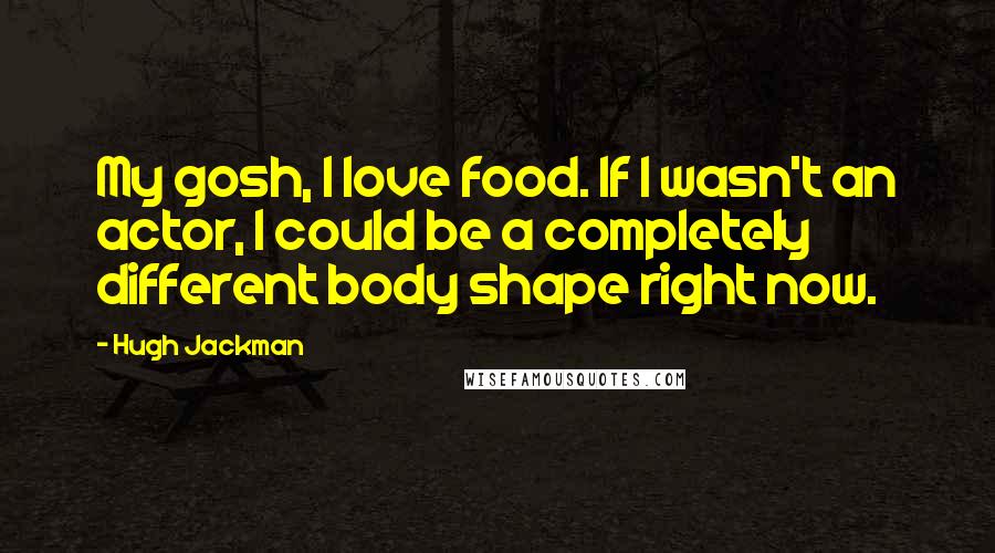 Hugh Jackman Quotes: My gosh, I love food. If I wasn't an actor, I could be a completely different body shape right now.