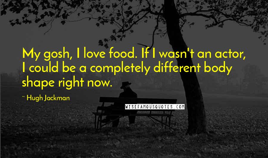 Hugh Jackman Quotes: My gosh, I love food. If I wasn't an actor, I could be a completely different body shape right now.