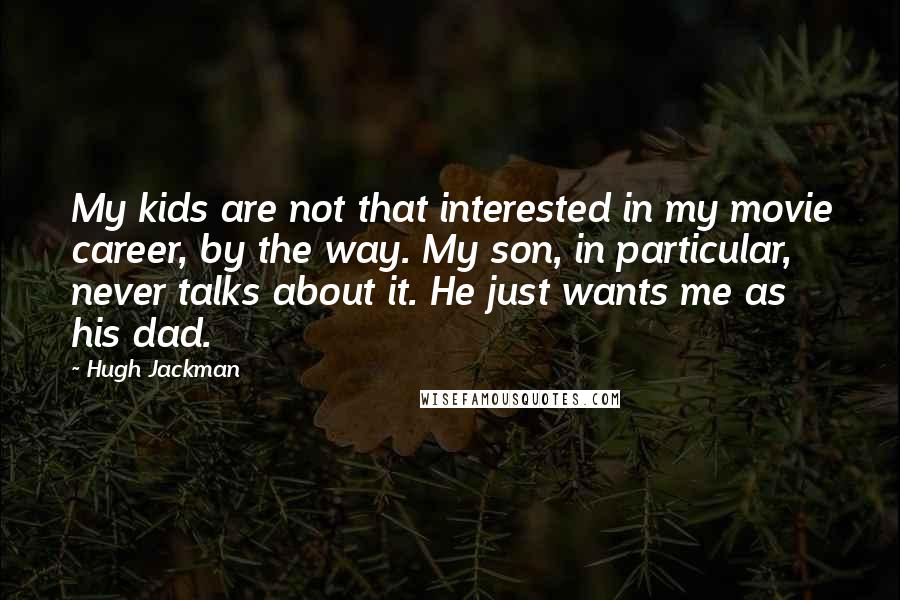 Hugh Jackman Quotes: My kids are not that interested in my movie career, by the way. My son, in particular, never talks about it. He just wants me as his dad.