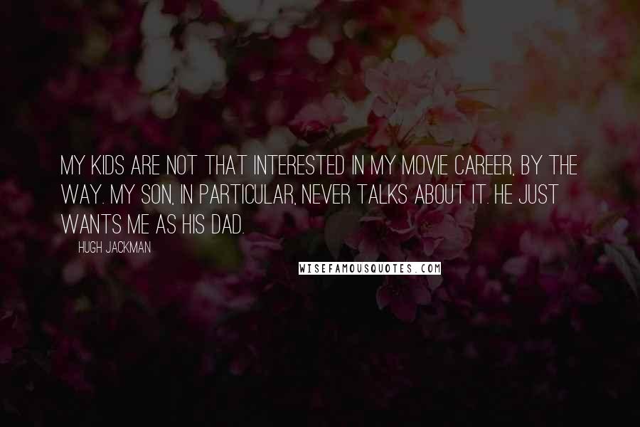 Hugh Jackman Quotes: My kids are not that interested in my movie career, by the way. My son, in particular, never talks about it. He just wants me as his dad.