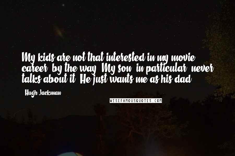 Hugh Jackman Quotes: My kids are not that interested in my movie career, by the way. My son, in particular, never talks about it. He just wants me as his dad.