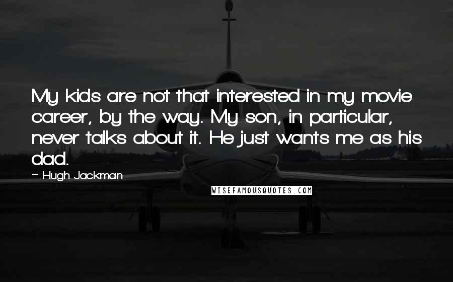 Hugh Jackman Quotes: My kids are not that interested in my movie career, by the way. My son, in particular, never talks about it. He just wants me as his dad.