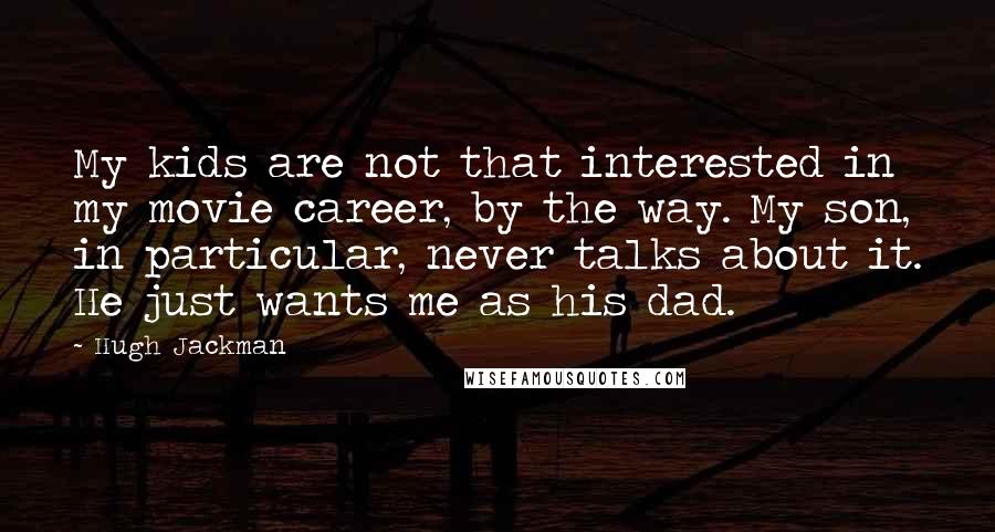 Hugh Jackman Quotes: My kids are not that interested in my movie career, by the way. My son, in particular, never talks about it. He just wants me as his dad.