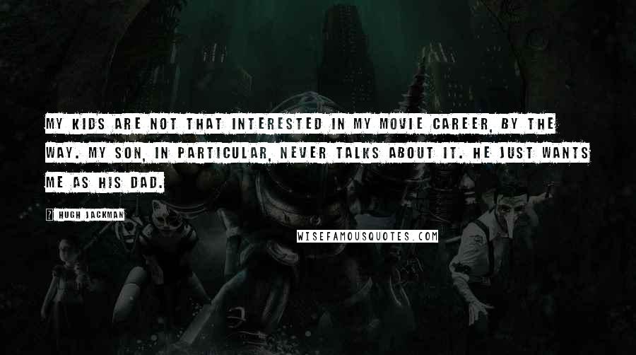 Hugh Jackman Quotes: My kids are not that interested in my movie career, by the way. My son, in particular, never talks about it. He just wants me as his dad.