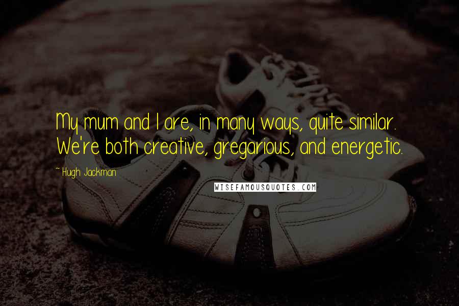 Hugh Jackman Quotes: My mum and I are, in many ways, quite similar. We're both creative, gregarious, and energetic.