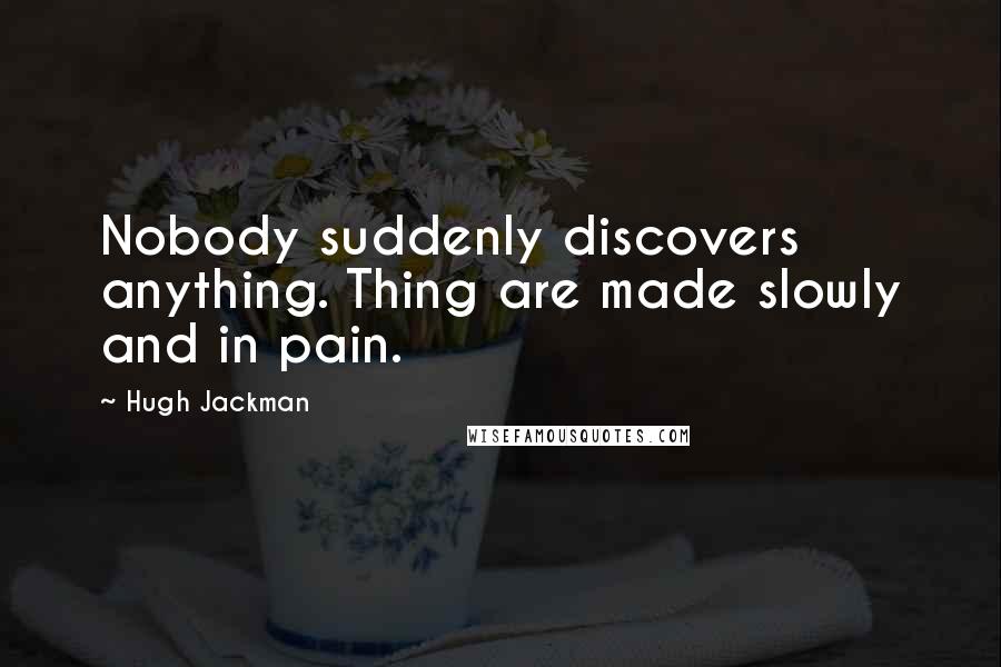 Hugh Jackman Quotes: Nobody suddenly discovers anything. Thing are made slowly and in pain.