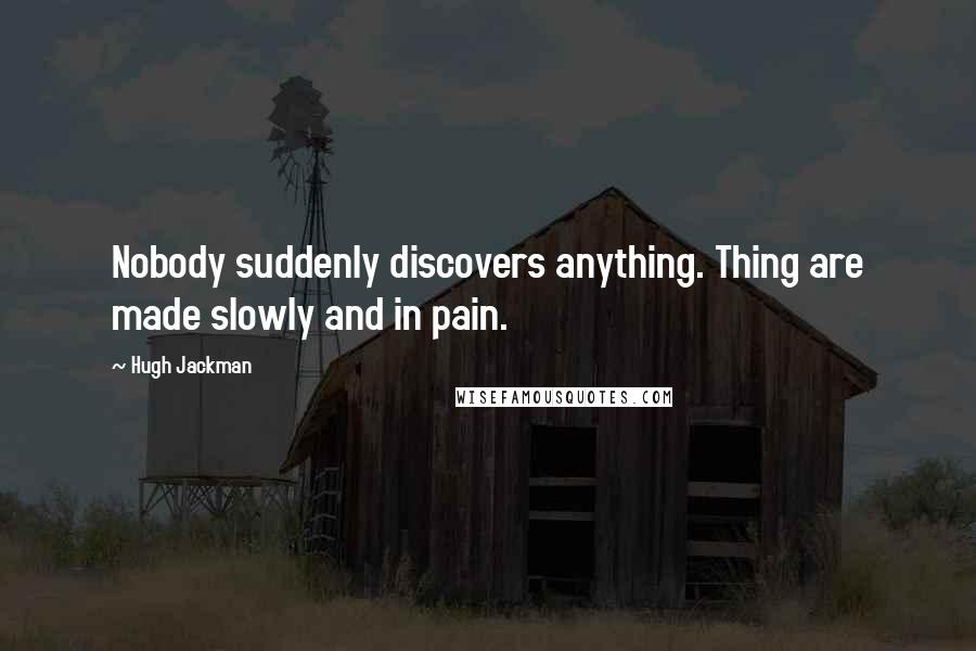 Hugh Jackman Quotes: Nobody suddenly discovers anything. Thing are made slowly and in pain.