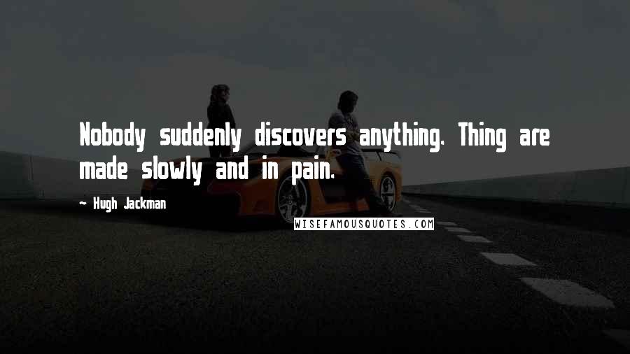 Hugh Jackman Quotes: Nobody suddenly discovers anything. Thing are made slowly and in pain.