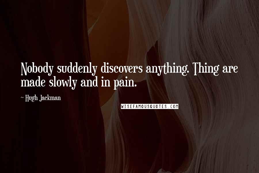 Hugh Jackman Quotes: Nobody suddenly discovers anything. Thing are made slowly and in pain.