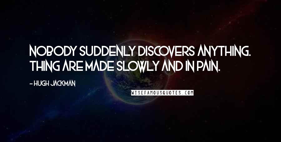 Hugh Jackman Quotes: Nobody suddenly discovers anything. Thing are made slowly and in pain.