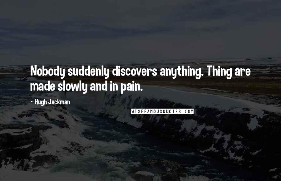 Hugh Jackman Quotes: Nobody suddenly discovers anything. Thing are made slowly and in pain.