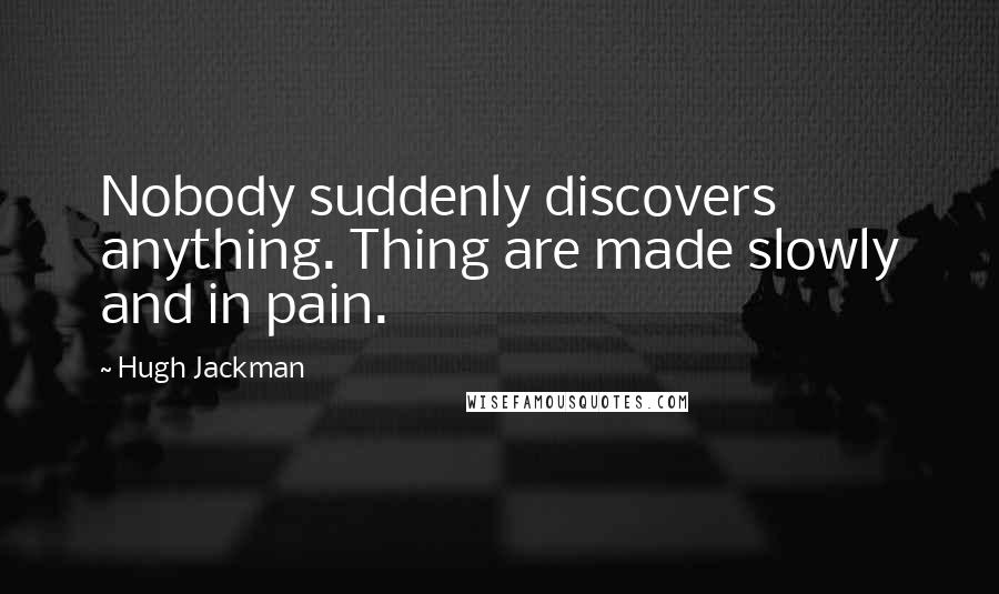 Hugh Jackman Quotes: Nobody suddenly discovers anything. Thing are made slowly and in pain.