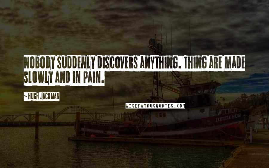 Hugh Jackman Quotes: Nobody suddenly discovers anything. Thing are made slowly and in pain.